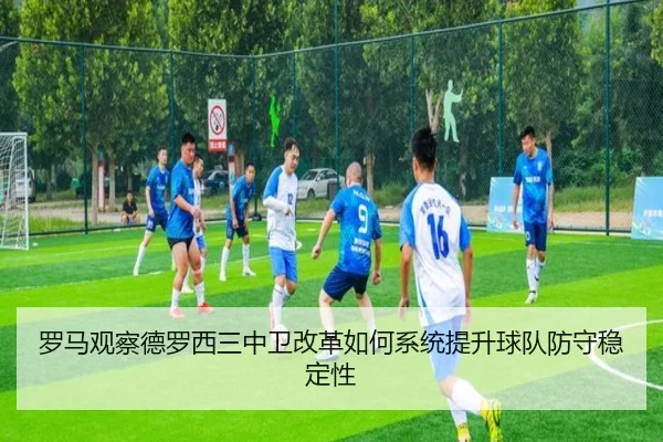 罗马观察德罗西三中卫改革如何系统提升球队防守稳定性