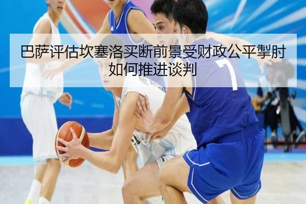 巴萨评估坎塞洛买断前景受财政公平掣肘如何推进谈判