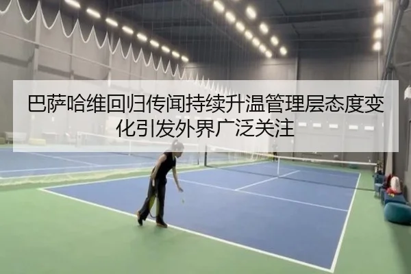 巴萨哈维回归传闻持续升温管理层态度变化引发外界广泛关注