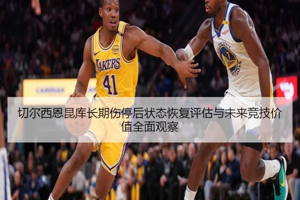切尔西恩昆库长期伤停后状态恢复评估与未来竞技价值全面观察